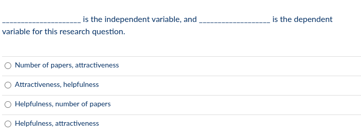 is the independent variable, and
is the dependent
variable for this research question.
Number of papers, attractiveness
O Attractiveness, helpfulness
O Helpfulness, number of papers
O Helpfulness, attractiveness
