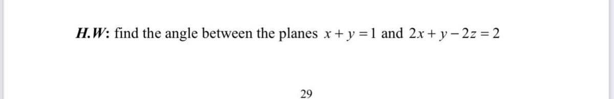 H.W: find the angle between the planes x+ y = 1 and 2x + y- 2z = 2
29
