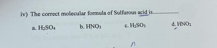 iv) The correct molecular formula of Sulfurous acid is...............
a. H₂SO4
b. HNO3
c. H₂SO3
n
d. HNO2