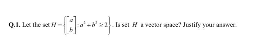 Q.1. Let the set H
:a² + b² ≥2. Is set H a vector space? Justify your answer.
b