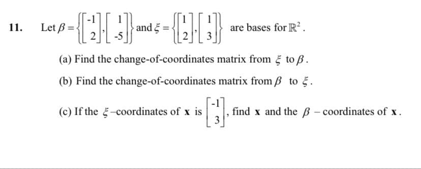 11.
-{][-] M -{H}}
and =
(a) Find the change-of-coordinates matrix from to ß.
(b) Find the change-of-coordinates matrix from 3 to 5.
Let ß=
is [3].
(c) If the-coordinates of x is
are bases for R².
find x and the ß-coordinates of x.