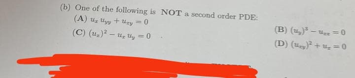 (b) One of the following is NOT a second order PDE:
(A)
Uz Uyy + Ury = 0
(C) (U₂)² - Up Uy = 0
(B) (₂)³
= 0
(D) (y)² + ¹₂ = 0