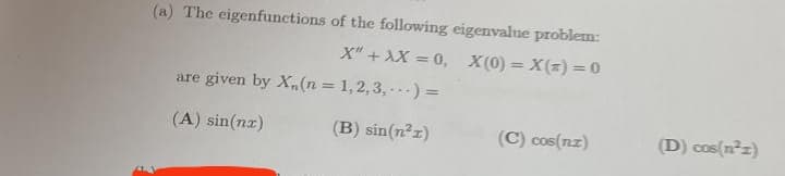 3
(a) The eigenfunctions of the following eigenvalue problem:
X" + XX=0, X(0)= X(z)=0
are given by X, (n = 1,2,3,-) =
(A) sin(nx)
(B) sin(n²1)
(C) cos(nz)
(D) cos(n²z)