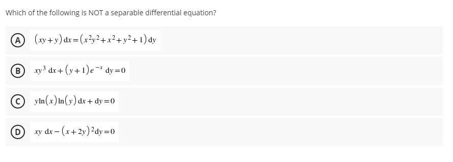 Which of the following is NOT a separable differential equation?
A (xy +y) dr= (x?y² + x² + y²+ 1) dy
B xy3 dr+ (y+ 1)e-* dy=0
© yln(x) In(y) dx + dy =0
(D
xy dx - (x+ 2y)2dy=0
