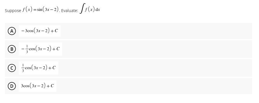 Suppose f(x) =sin( 3x – 2). Evaluate:
- Зсоs (3x - 2) + С
B -cos(3x - 2) + C
© cos(3x - 2) +C
(D
3cos(3x – 2) + C
-

