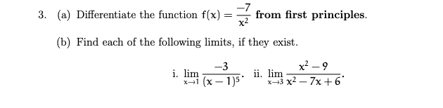 3. (a) Differentiate the function f(x)
from first principles.
x2
=
(b) Find each of the following limits, if they exist.
x2 – 9
i. lim -15
ii. lim
x-3 x2 – 7x +6
x-i (x – 1)5
