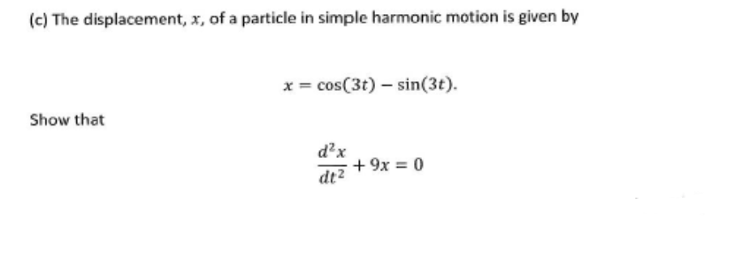 (c) The displacement, x, of a particle in simple harmonic motion is given by
x = cos(3t) – sin(3t).
Show that
d'x
+ 9x = 0
dt2
