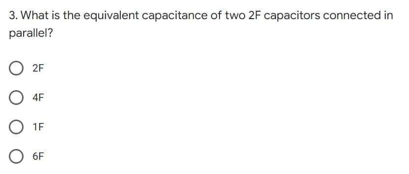 3. What is the equivalent capacitance of two 2F capacitors connected in
parallel?
O2F
O4F
O 1F
O6F