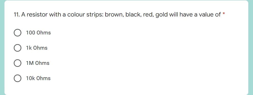 11. A resistor with a colour strips: brown, black, red, gold will have a value of *
100 Ohms
1k Ohms
1M Ohms
10k Ohms