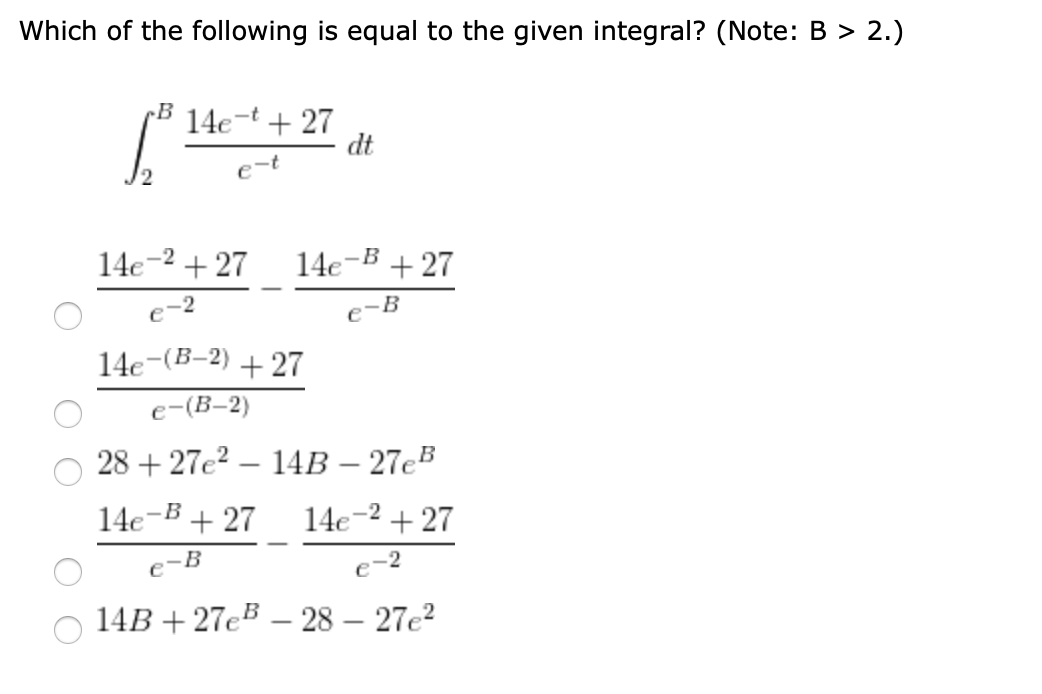 Which of the following is equal to the given integral? (Note: B > 2.)
B
14e-t + 27
dt
e-t
14e-2 + 27
14e-B + 27
e-2
14e-(B-2) + 27
e-(B-2)
28 + 27e? – 14B – 27eB
14e-B + 27
14e-2 + 27
e-B
e-2
14B + 27eB – 28 – 27e?
