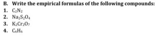 B. Write the empirical formulas of the following compounds:
1. C₂N2
2. Na₂S₂04
3. K₂Cr207
4. C6H6