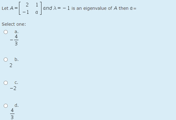 2
Let A =
- 1
1
and A= - 1 is an eigenvalue of A then a =
Select one:
a.
4
- -
3
b.
C.
-2
d.
4
3
2.

