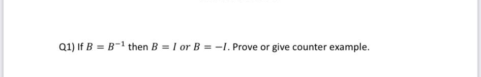 Q1) If B = B-1 then B = I or B = -I. Prove or give counter example.
