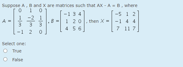 Suppose A , B and X are matrices such that AX - A = B, where
1
-1 3 4
1 20
4 5 6
-5 1 2
1 -2 1
A =
3
-1 4 4
7 11 7
, then X
3
3
- 1
2
Select one:
O True
False
