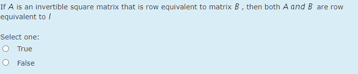 If A is an invertible square matrix that is row equivalent to matrix B , then both A and B are row
equivalent to /
Select one:
O True
O False
