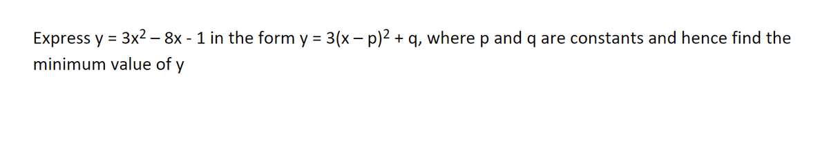 Express y = 3x² – 8x - 1 in the form y = 3(x – p)2 + q, where p and q are constants and hence find the
%3D
minimum value of y
