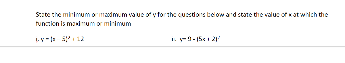 State the minimum or maximum value of y for the questions below and state the value of x at which the
function is maximum or minimum
į. y = (x – 5)2 + 12
ii. у- 9 - (5х + 2)2
