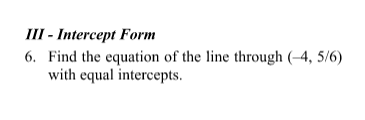 III - Intercept Form
6. Find the equation of the line through (–4, 5/6)
with equal intercepts.
