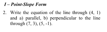 I- Point-Slope Form
2. Write the equation of the line through (4, 1)
and a) parallel, b) perpendicular to the line
through (7, 3), (5, -1).
