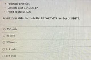 Price per unit: $10
Variable cost per unit: $7
• Fixed costs: $1,500
Given these data, compute the BREAKEVEN number of UNITS.
O 150 units
88 units
500 units
612 units
O214 units