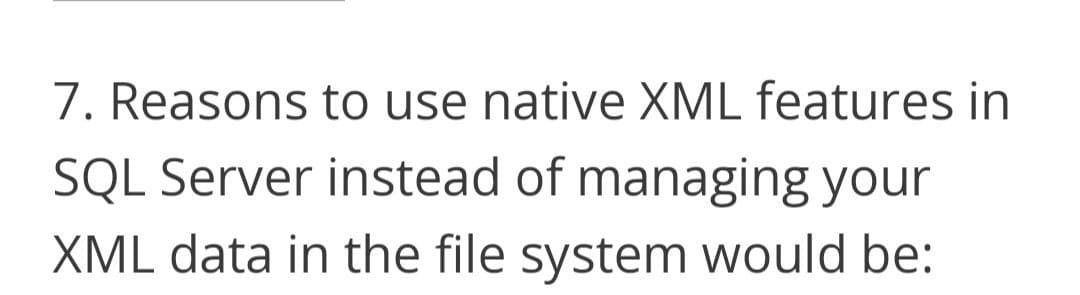 7. Reasons to use native XML features in
SQL Server instead of managing your
XML data in the file system would be: