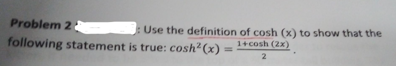 Problem 2
following statement
: Use the definition of cosh (x) to show that the
1+cosh (2x)
is true: cosh²(x)
2