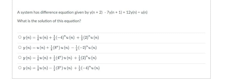 A system has difference equation given by y(n + 2) -7y(n + 1) + 12y(n) = u(n)
What is the solution of this equation?
Og(n) = ẩu(n)+ (-4)^u(n) +à(2)"u(n)
Oy (n)=u(n)+ (8") u (n) - (-2)*u (n)
Oy (n) = ẩu(n)+ (4")u(n) + (2)^u (n)
Oy(n)=ẩu(n) - (3") u (n) +ẫ(-4)” u (n)
