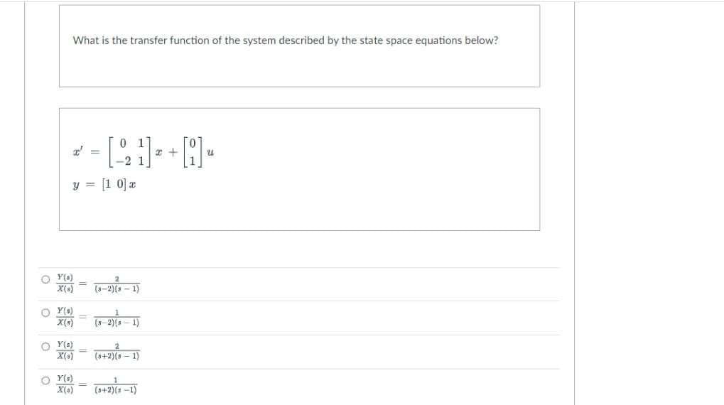 What is the transfer function of the system described by the state space equations below?
x' =
x +
U
y = [10] x
(8-2)(8-1)
(8-2)(8-1)
(8+2)(8-1)
(5+2) (0-1)
O
Y(s)
X(s)
OY (8)
X(s)
OY(s)
X(s)
OY(s)
X(s)
=