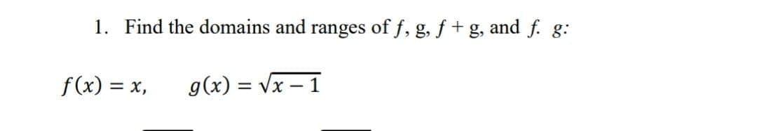 1. Find the domains and ranges of f, g, f + g, and f. g:
f(x) = x,
g(x) = Vx – 1
