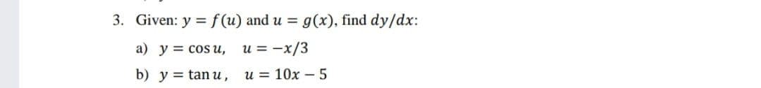 3. Given: y = f (u) and u = g(x), find dy/dx:
a) y = cos u,
u = -x/3
b) у%3D tan и, и %3D 10х -5
