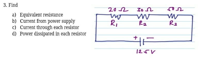 3. Find
20 2
ver
a) Equivalent resistance
b) Current from power supply
c) Current through each resistor
d) Power dissipated in each resistor
Ri
Rz
ナ
125V
