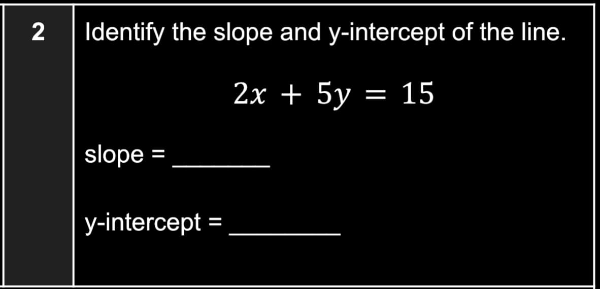 Identify the slope and y-intercept of the line.
2x + 5y = 15
slope =
y-intercept =
%3D
