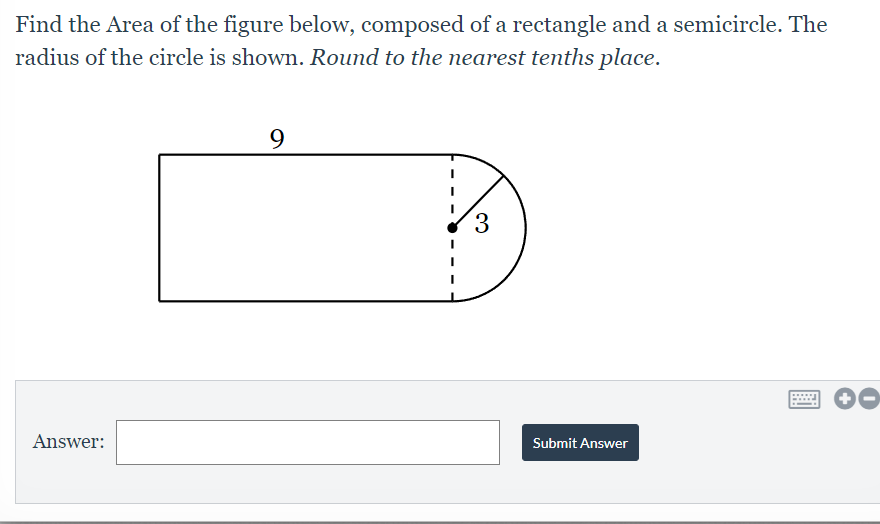 Find the Area of the figure below, composed of a rectangle and a semicircle. The
radius of the circle is shown. Round to the nearest tenths place.
9
3
Answer:
Submit Answer
