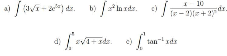 10
a) / (3/T+2e*) dr.
b)
x²
In xdx.
c)
(x – 2)(x+2)²*
dx.
d) | xV4+ xdx.
e)
tan- xdx
