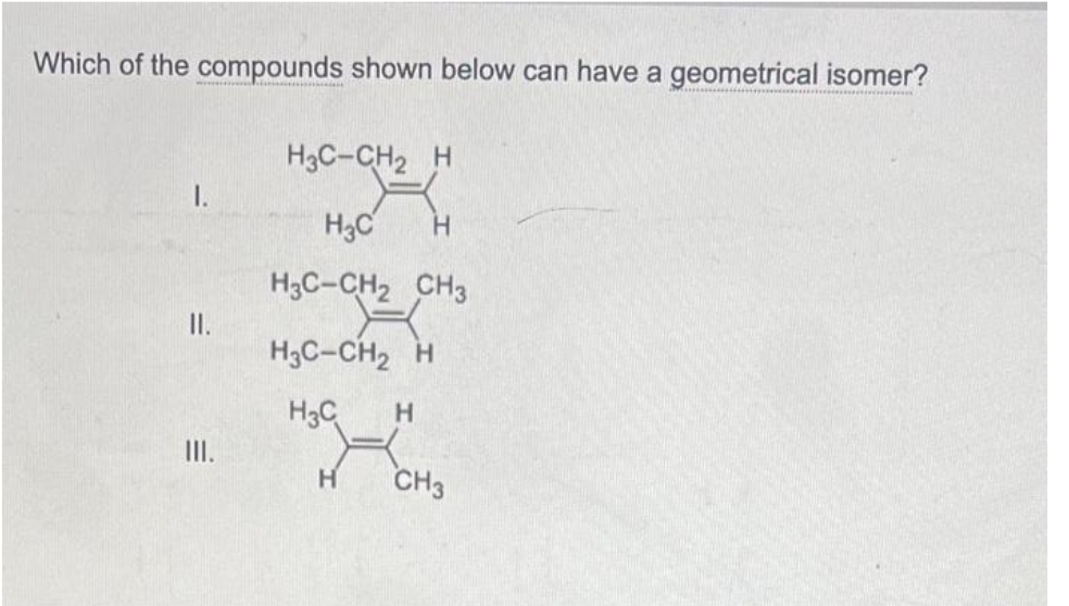 Which of the compounds shown below can have a geometrical isomer?
I.
II.
III.
H3C-CH₂ H
HJG-C
HC
Н
H3C-CH2 CH3
H3C-CH₂ H
H3C
Н
Н
CH3
