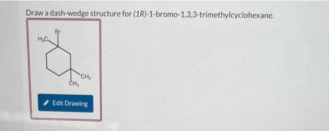 Draw a dash-wedge structure for (1R)-1-bromo-1,3,3-trimethylcyclohexane.
H₂C.
Br
CH₂
CH3
Edit Drawing