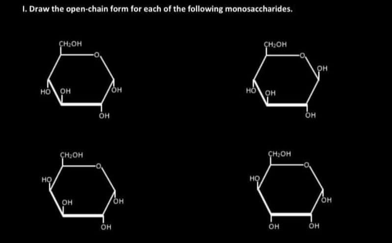 I. Draw the open-chain form for each of the following monosaccharides.
CH OH
HO OH
HO
CH₂OH
OH
OH
OH
OH
он
CH OH
HOOH
HỌ
CH OH
OH
OH
он
OH
он