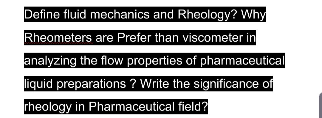 Define fluid mechanics and Rheology? Why
Rheometers are Prefer than viscometer in
analyzing the flow properties of pharmaceutical
liquid preparations ? Write the significance of
rheology in Pharmaceutical field?
