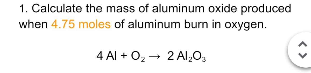 1. Calculate the mass of aluminum oxide produced
when 4.75 moles of aluminum burn in oxygen.
4 Al + O2 → 2 Al,O3
