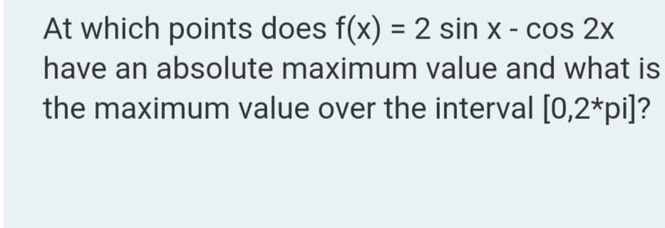At which points does f(x) = 2 sin x - cos 2x
have an absolute maximum value and what is
the maximum value over the interval [0,2*pi]?