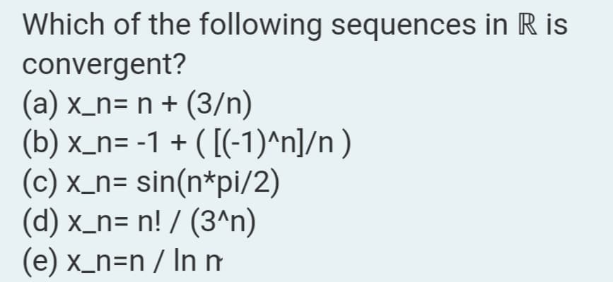 Which of the following sequences in R is
convergent?
(a) x_n= n + (3/n)
(b) x_n= -1 + ( [(-1)^n]/n)
(c) x_n= sin(n*pi/2)
(d) x_n= n! / (3^n)
(e) x_n=n / Inn