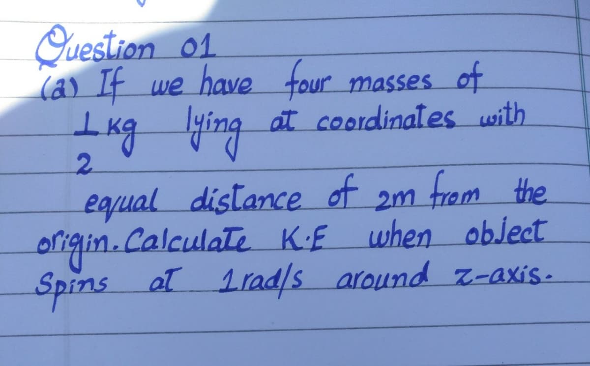 Question 01
(a) If we have four masses of
Lkg ying
2.
at coordinates with
from the
eqqual distance of
origin.Calculate KE when object
Spins
am
1rad/s around 7-axis.
