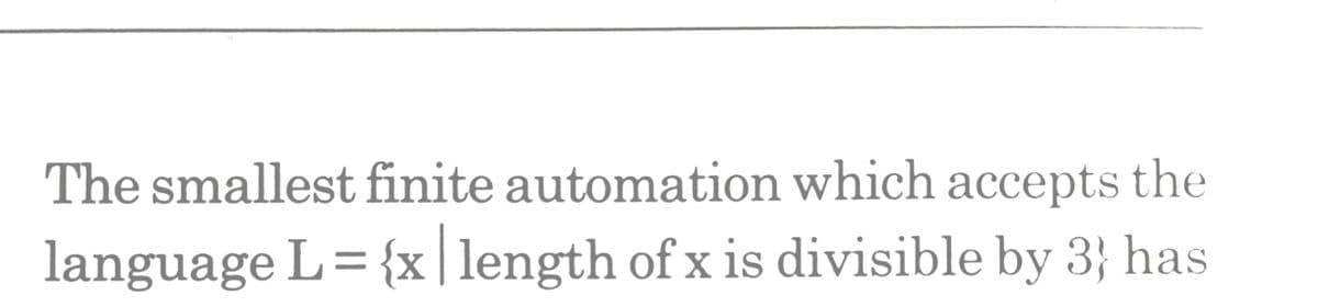The smallest finite automation which accepts the
language L= {x|length of x is divisible by 3} has
