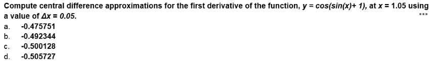 Compute central difference approximations for the first derivative of the function, y = cos(sin(x)+ 1), at x = 1.05 using
a value of Ax = 0.05.
...
a.
-0.475751
b.
-0.492344
c.
-0.500128
d.
-0.505727
