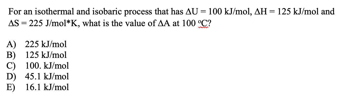 For an isothermal and isobaric process that has AU = 100 kJ/mol, AH = 125 kJ/mol and
AS = 225 J/mol*K, what is the value of AA at 100 °C?
||
