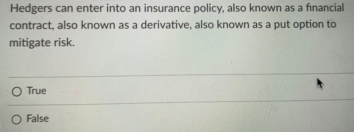 Hedgers can enter into an insurance policy, also known as a financial
contract, also known as a derivative, also known as a put option to
mitigate risk.
O True
O False