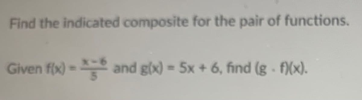 Find the indicated composite for the pair of functions.
Given f(x) =*=* and g(x) = 5x + 6, find (g- f)(x).