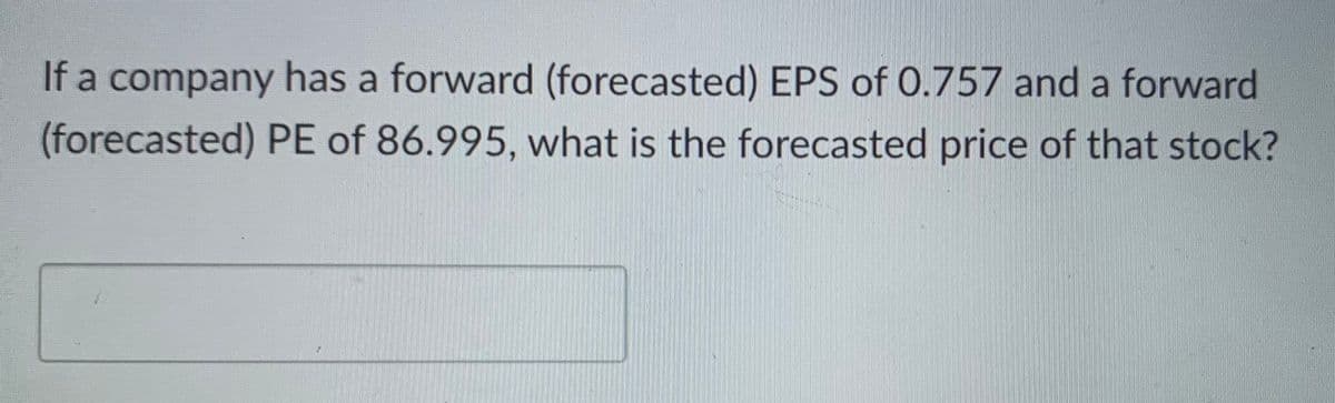 If a company has a forward (forecasted) EPS of 0.757 and a forward
(forecasted) PE of 86.995, what is the forecasted price of that stock?
Y