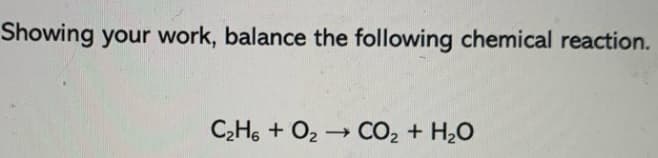 Showing your work, balance the following chemical reaction.
C2H6 + O2 CO2 + H2O
