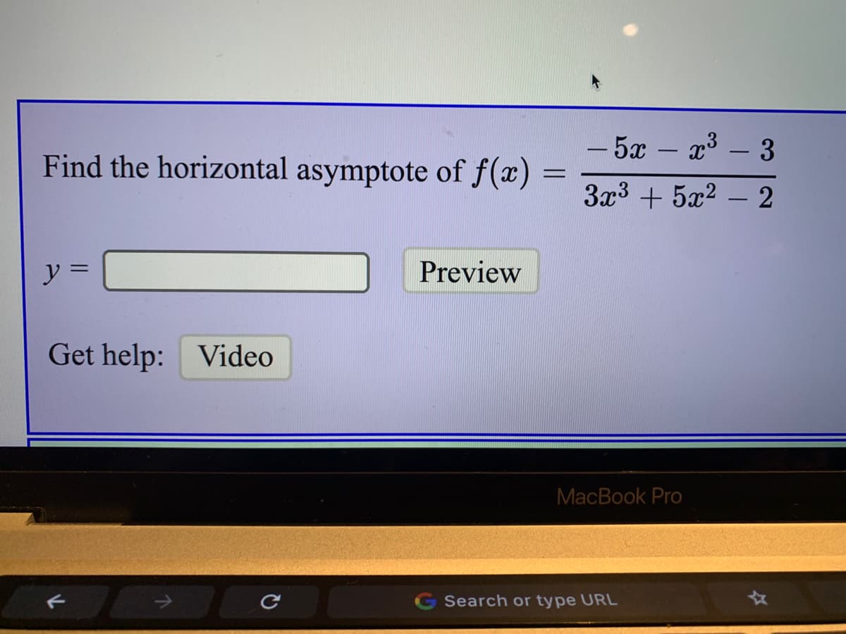 5x
x3 – 3
-
Find the horizontal asymptote of f(x) =
-
3x3 + 5x2 – 2
-
y =
Preview
Get help: Video
МacВook Pro
G Search or type URL
